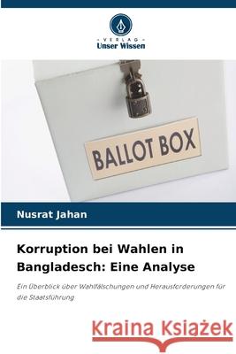 Korruption bei Wahlen in Bangladesch: Eine Analyse Jahan, Nusrat 9786209079672 Verlag Unser Wissen - książka