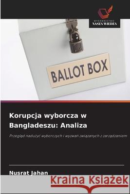 Korupcja wyborcza w Bangladeszu: Analiza Jahan, Nusrat 9786209031618 Wydawnictwo Nasza Wiedza - książka