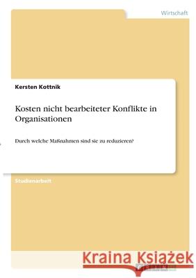 Kosten nicht bearbeiteter Konflikte in Organisationen: Durch welche Maßnahmen sind sie zu reduzieren? Kottnik, Kersten 9783346355164 Grin Verlag - książka