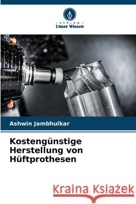 Kostengünstige Herstellung von Hüftprothesen Jambhulkar, Ashwin 9786208959951 Verlag Unser Wissen - książka