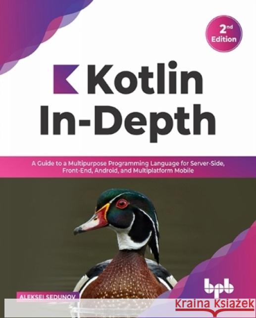 Kotlin In-Depth: A Guide to a Multipurpose Programming Language for Server-Side, Front-End, Android, and Multiplatform Mobile (English Aleksei Sedunov 9789391030636 Bpb Publications - książka