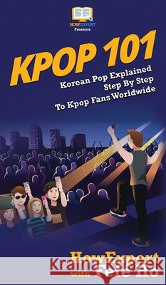 Kpop 101: Korean Pop Explained Step By Step To Kpop Fans Worldwide Howexpert, Fefe Ho 9781647580575 Howexpert - książka