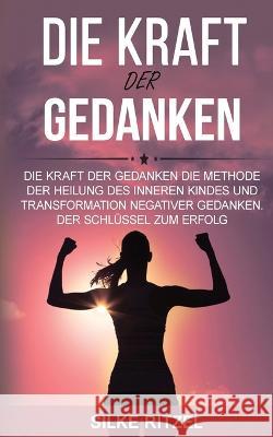 Kraft Der Gedanken: Die Methode, das Innere Kind zu heilen und negative Gedanken zu transformieren - Der Schl?ssel zum Erfolg Silke Ritzel 9783000743337 Silke - książka