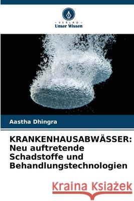 Krankenhausabw?sser: Neu auftretende Schadstoffe und Behandlungstechnologien Aastha Dhingra 9786207934430 Verlag Unser Wissen - książka