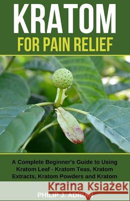 Kratom for Pain Relief: A Complete Beginner's Guide to Using Kratom Leaf - Kratom Teas, Kratom Extracts, Kratom Powders, and Kratom Capsules Philip J. Adrian 9781092733991 Independently Published - książka