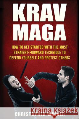 Krav Maga: How To Get Started With The Most Straight-Forward Technique To Defend Yourself and Protect Others Christopher Walker 9781533459763 Createspace Independent Publishing Platform - książka