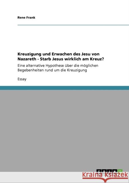 Kreuzigung und Erwachen des Jesu von Nazareth - Starb Jesus wirklich am Kreuz?: Eine alternative Hypothese über die möglichen Begebenheiten rund um di Frank, René 9783640130665 Grin Verlag - książka