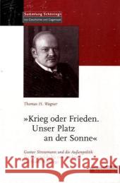 »Krieg Oder Frieden. Unser Platz an Der Sonne«: Gustav Stresemann Und Die Außenpolitik Des Kaiserreichs Bis Zum Ausbruch Des Ersten Weltkrieges Wagner, Thomas H. 9783506756749 Scheoningh - książka