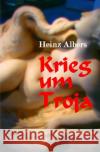 Krieg um Troja : Das Versagen der Götter führte die Menschen ins Verderben Albers, Heinz 9783748514527 epubli