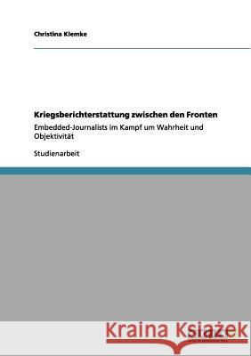Kriegsberichterstattung zwischen den Fronten: Embedded-Journalists im Kampf um Wahrheit und Objektivität Klemke, Christina 9783656053019 Grin Verlag - książka