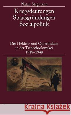 Kriegsdeutungen - Staatsgründungen - Sozialpolitik: Der Helden- Und Opferdiskurs in Der Tschechoslowakei 1918-1948 Natali Stegmann 9783486590869 Walter de Gruyter - książka