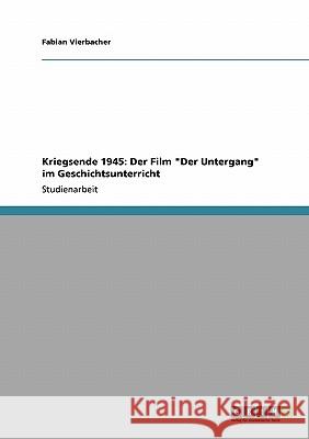 Kriegsende 1945: Der Film Der Untergang im Geschichtsunterricht Vierbacher, Fabian 9783640336227 Grin Verlag - książka