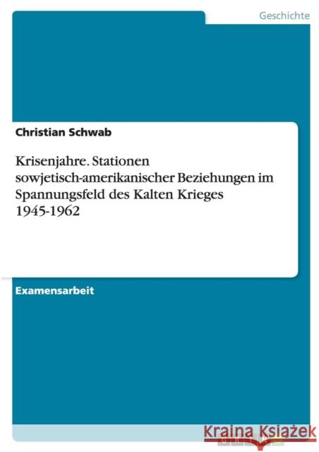 Krisenjahre. Stationen sowjetisch-amerikanischer Beziehungen im Spannungsfeld des Kalten Krieges 1945-1962 Christian Schwab 9783640760138 Grin Verlag - książka