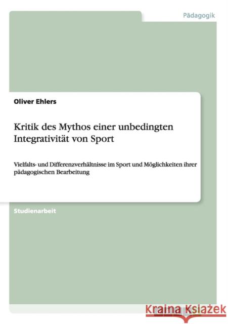 Kritik des Mythos einer unbedingten Integrativität von Sport: Vielfalts- und Differenzverhältnisse im Sport und Möglichkeiten ihrer pädagogischen Bear Ehlers, Oliver 9783656620587 Grin Verlag Gmbh - książka