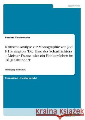 Kritische Analyse zur Monographie von Joel F. Harrington Die Ehre des Scharfrichters - Meister Frantz oder ein Henkersleben im 16. Jahrhundert: Monogr Tiepermann, Paulina 9783668971707 Grin Verlag - książka