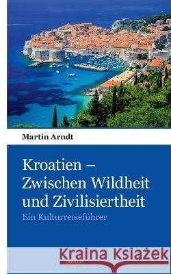 Kroatien - Zwischen Wildheit und Zivilisiertheit: Ein Kulturreiseführer Arndt, Martin 9783903382831 Novum Pocket - książka