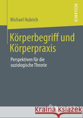 Körperbegriff Und Körperpraxis: Perspektiven Für Die Soziologische Theorie Hubrich, Michael 9783658009380 Springer vs - książka