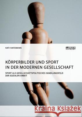 Körperbilder und Sport in der modernen Gesellschaft. Sport als gesellschaftspolitisches Handlungsfeld der Sozialen Arbeit Kati Hafemann   9783956879784 Science Factory - książka