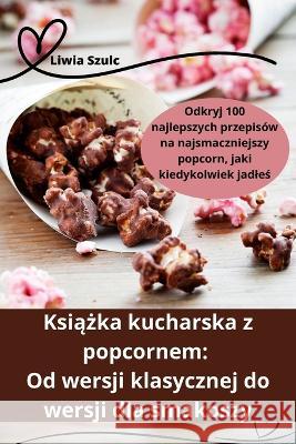 Książka kucharska z popcornem: Od wersji klasycznej do wersji dla smakoszy Liwia Szulc   9781835311714 Aurosory ltd - książka