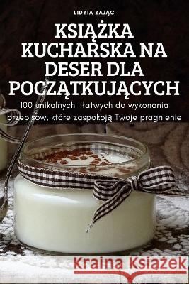 KsiĄŻka Kucharska Na Deser Dla PoczĄtkujĄcych Lidyia ZajĄc 9781837621286 Lidyia Zajc - książka