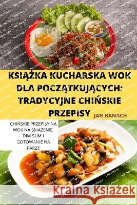 KsiĄŻka Kucharska Wok Dla PoczĄtkujĄcych: Tradycyjne ChiŃskie Przepisy Jan Banach 9781837620456 Jan Banach - książka