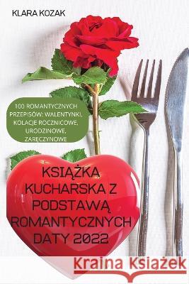 KsiĄŻka Kucharska Z PodstawĄ Romantycznych Daty 2022: 100 Romantycznych Przepisów, Walentynki, Kolacje Rocznicowe, Urodzinowe, ZarĘ Klara Kozak 9781837620432 Klara Kozak - książka