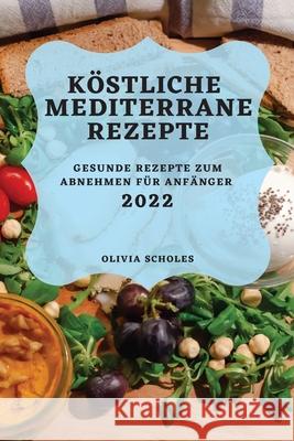 Köstliche Mediterrane Rezepte 2022: Gesunde Rezepte Zum Abnehmen Für Anfänger Scholes, Olivia 9781804502419 Olivia Scholes - książka