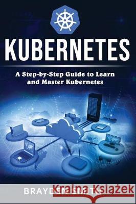 Kubernetes: A Step-by-Step Guide to Learn and Master Kubernetes Smith, Brayden 9781090401632 Independently Published - książka