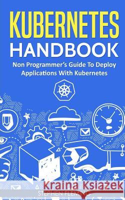 Kubernetes Handbook: Non-Programmer's Guide To Deploy Applications With Kubernetes Fleming, Stephen 9781724693266 Createspace Independent Publishing Platform - książka