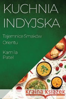 Kuchnia Indyjska: Tajemnice Smakow Orientu Kamila Patel   9781835194416 Kamila Patel - książka