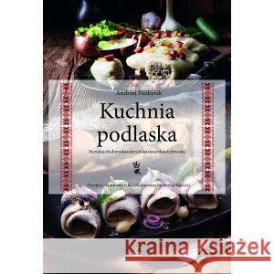 Kuchnia podlaska. Litewska-białoruska-ukraińska-tatarska-żydowska. Fiedoruk Andrzej 9788366912298 FUNDACJA SĄSIEDZI - książka