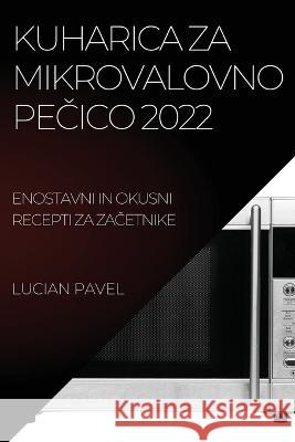 Kuharica Za Mikrovalovno PeČico 2022: Enostavni in Okusni Recepti Za ZaČetnike Pavel, Lucian 9781837894987 Lucian Pavel - książka