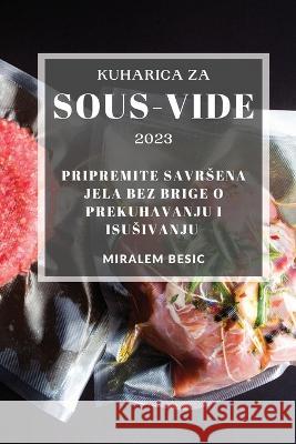 Kuharica za Sous-Vide 2023: Pripremite savrsena jela bez brige o prekuhavanju i isusivanju Miralem Besic   9781837528042 Miralem Besic - książka