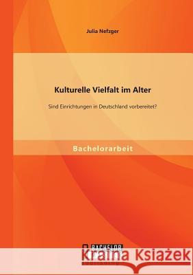 Kulturelle Vielfalt im Alter: Sind Einrichtungen in Deutschland vorbereitet? Nefzger, Julia 9783958202139 Bachelor + Master Publishing - książka