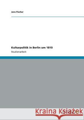 Kulturpolitik in Berlin um 1810 Jens Fischer, DDS (? ?? ?? ?? ?? ?? ?? ?   9783656419068 Grin Verlag Gmbh - książka