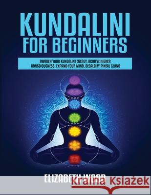 Kundalini for Beginners: Awaken Your Kundalini Energy, Achieve Higher Consciousness, Expand Your Mind, Decalcify Pineal Gland Elizabeth Wood 9781954797086 Kyle Andrew Robertson - książka