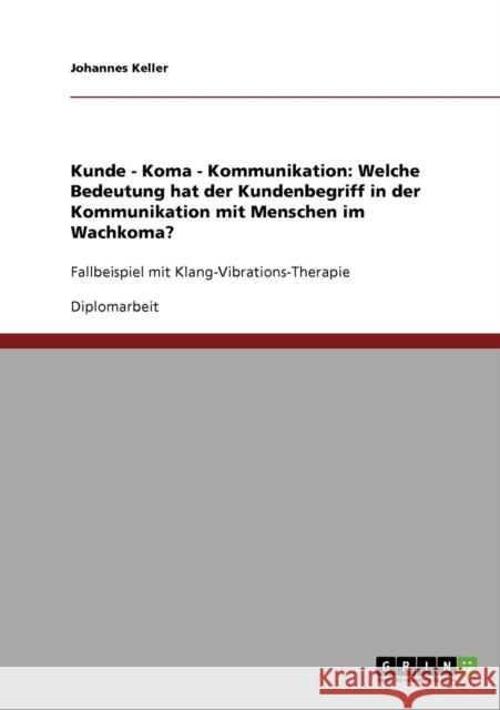 Kunde - Koma - Kommunikation: Welche Bedeutung hat der Kundenbegriff in der Kommunikation mit Menschen im Wachkoma?: Fallbeispiel mit Klang-Vibratio Keller, Johannes 9783638707732 Grin Verlag - książka