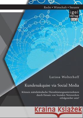 Kundenakquise via Social Media. Können mittelständische Dienstleistungsunternehmen durch Einsatz von Sozialen Netzwerken erfolgreicher sein? Larissa Wolterhoff 9783954853434 Igel - książka