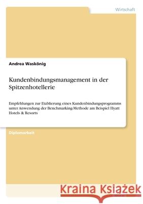 Kundenbindungsmanagement in der Spitzenhotellerie: Empfehlungen zur Etablierung eines Kundenbindungsprogramms unter Anwendung der Benchmarking-Methode Waskönig, Andrea 9783838671758 Grin Verlag - książka