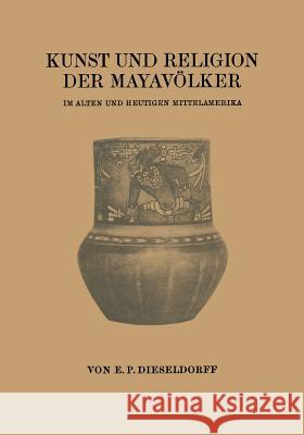 Kunst Und Religion Der Mayavölker: Im Alten Und Heutigen Mittelamerika Dieseldorff, Erwin Paul 9783662389829 Springer - książka