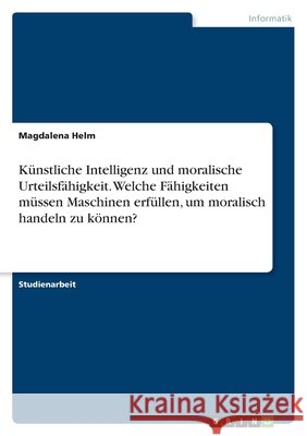 Künstliche Intelligenz und moralische Urteilsfähigkeit. Welche Fähigkeiten müssen Maschinen erfüllen, um moralisch handeln zu können? Helm, Magdalena 9783346561756 Grin Verlag - książka
