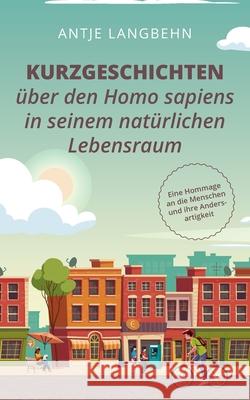 Kurzgeschichten über den Homo sapiens in seinem natürlichen Lebensraum: Eine Hommage an die Menschen und ihre Andersartigkeit Antje Langbehn 9783751909365 Books on Demand - książka