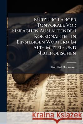 Kurzung Langer Tonvokale VOR Einfachen Auslautenden Konsonanten in Einsilbigen Wortern Im Alt-, Mittel- Und Neuenglischen Gottfried Hackmann 9781144374219  - książka
