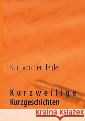 Kurzweilige Kurzgeschichten: Wer hat schon Zeit für langweilige Langgeschichten? Heide, Kurt Von Der 9783732245628 Books on Demand - książka