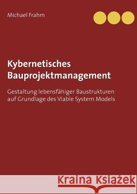 Kybernetisches Bauprojektmanagement: Gestaltung lebensfähiger Baustrukturen auf Grundlage des Viable System Models Frahm, Michael 9783739201627 Books on Demand - książka