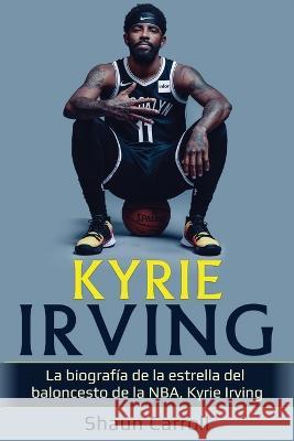 Kyrie Irving: La biograf?a de la estrella del baloncesto de la NBA, Kyrie Irving Shaun Carroll 9781761038068 Ingram Publishing - książka