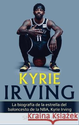 Kyrie Irving: La biograf?a de la estrella del baloncesto de la NBA, Kyrie Irving Shaun Carroll 9781761038365 Ingram Publishing - książka