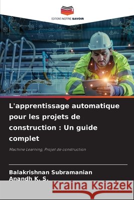 L'apprentissage automatique pour les projets de construction: Un guide complet Balakrishnan Subramanian Anandh K 9786207536627 Editions Notre Savoir - książka