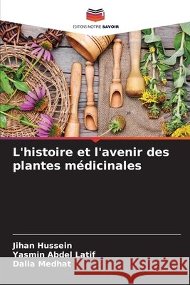 L'histoire et l'avenir des plantes médicinales Hussein, Jihan, Abdel Latif, Yasmin, Medhat, Dalia 9786206827245 Editions Notre Savoir - książka