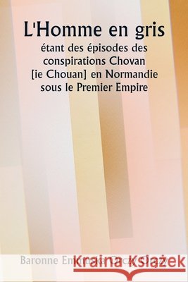 L'Homme en gris ?tant des ?pisodes des conspirations Chovan [ ie Chouan] en Normandie sous le Premier Empire. Baronne Emmuska Orczy Orczy 9789359254821 Writat - książka